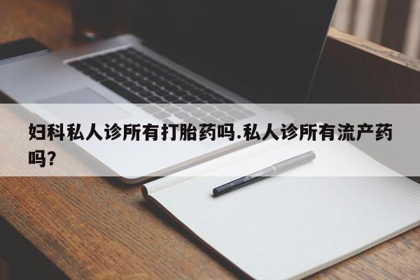 卖打胎药的微信堕胎药联系方式.妇科私人诊所有打胎药吗.私人诊所有流产药吗？