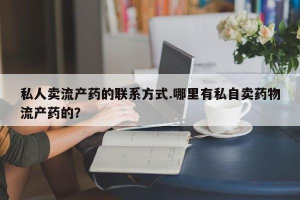 卖打胎药的微信堕胎药联系方式.私人卖流产药的联系方式.哪里有私自卖药物流产药的？