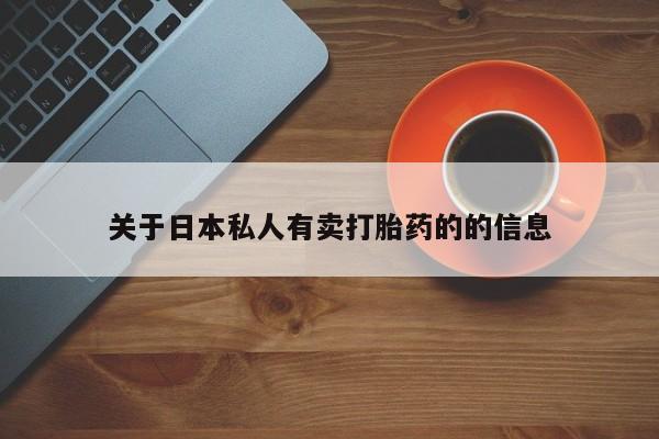 卖打胎药的微信堕胎药联系方式.关于日本私人有卖打胎药的的信息