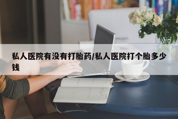 卖打胎药的微信堕胎药联系方式.私人医院有没有打胎药/私人医院打个胎多少钱