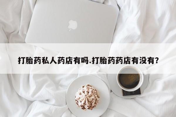 卖打胎药的微信堕胎药联系方式.打胎药私人药店有吗.打胎药药店有没有？