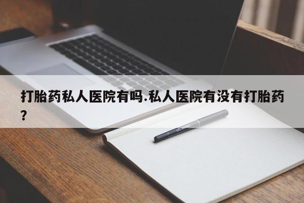 卖打胎药的微信堕胎药联系方式.打胎药私人医院有吗.私人医院有没有打胎药？