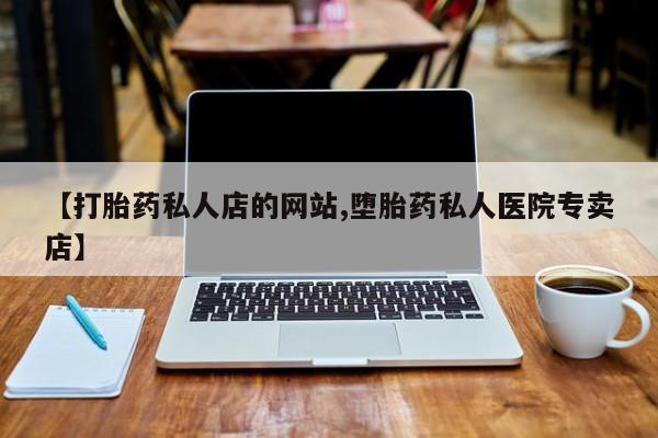 卖打胎药的微信堕胎药联系方式.【打胎药私人店的网站,堕胎药私人医院专卖店】