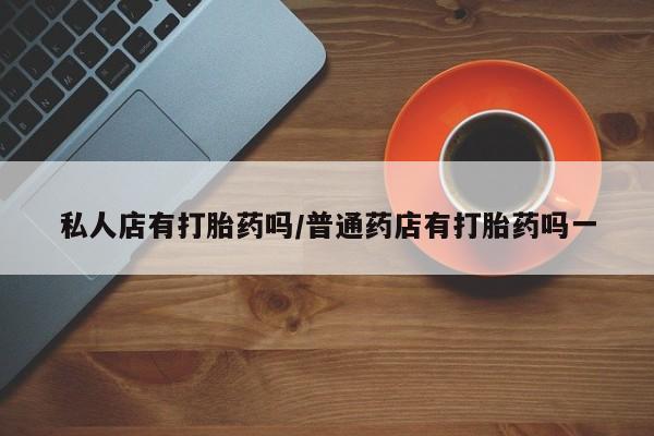 卖打胎药的微信堕胎药联系方式.私人店有打胎药吗/普通药店有打胎药吗一