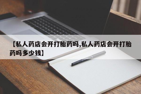 卖打胎药的微信堕胎药联系方式.【私人药店会开打胎药吗,私人药店会开打胎药吗多少钱】