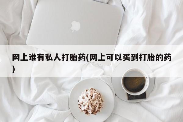 卖打胎药的微信堕胎药联系方式.网上谁有私人打胎药(网上可以买到打胎的药)