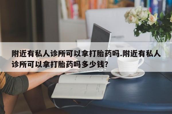 卖打胎药的微信堕胎药联系方式.附近有私人诊所可以拿打胎药吗.附近有私人诊所可以拿打胎药吗多少钱？
