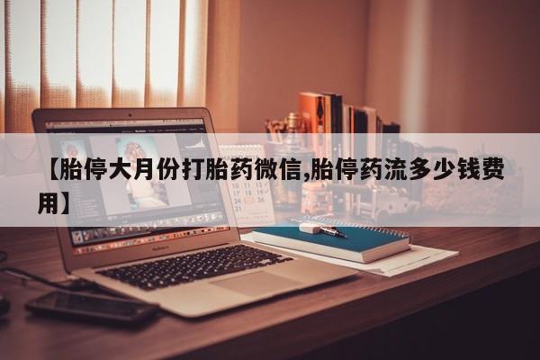 卖打胎药的微信堕胎药联系方式.【胎停大月份打胎药微信,胎停药流多少钱费用】