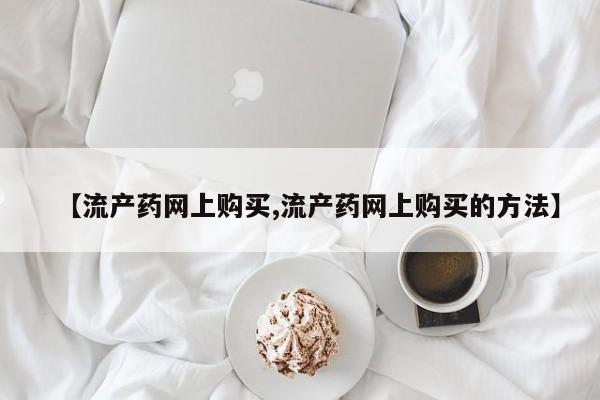 卖打胎药的微信堕胎药联系方式.【流产药网上购买,流产药网上购买的方法】