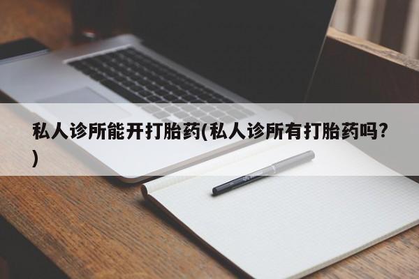 卖打胎药的微信堕胎药联系方式.私人诊所能开打胎药(私人诊所有打胎药吗?)