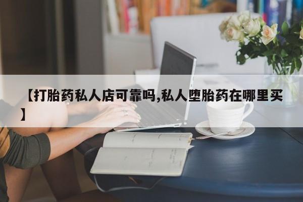 卖打胎药的微信堕胎药联系方式.【打胎药私人店可靠吗,私人堕胎药在哪里买】