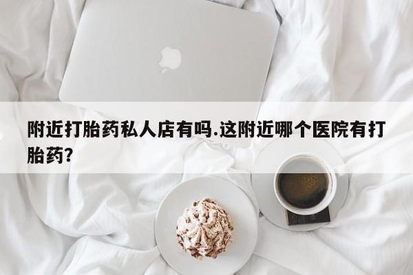 卖打胎药的微信堕胎药联系方式.附近打胎药私人店有吗.这附近哪个医院有打胎药？