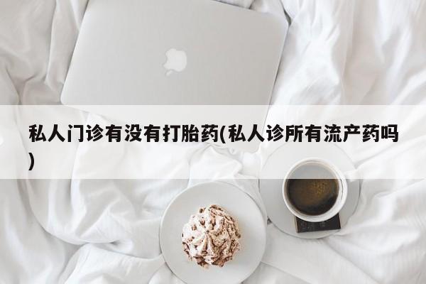卖打胎药的微信堕胎药联系方式.私人门诊有没有打胎药(私人诊所有流产药吗)
