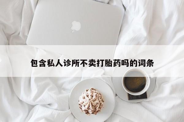 卖打胎药的微信堕胎药联系方式.包含私人诊所不卖打胎药吗的词条