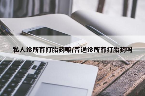 卖打胎药的微信堕胎药联系方式.私人诊所有打胎药嘛/普通诊所有打胎药吗