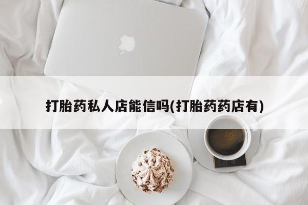 卖打胎药的微信堕胎药联系方式.打胎药私人店能信吗(打胎药药店有)