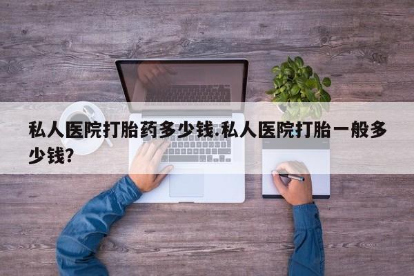 卖打胎药的微信堕胎药联系方式.私人医院打胎药多少钱.私人医院打胎一般多少钱？