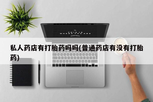 卖打胎药的微信堕胎药联系方式.私人药店有打胎药吗吗(普通药店有没有打胎药)