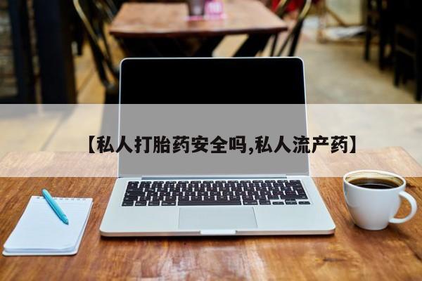 卖打胎药的微信堕胎药联系方式.【私人打胎药安全吗,私人流产药】