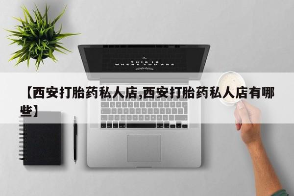 卖打胎药的微信堕胎药联系方式.【西安打胎药私人店,西安打胎药私人店有哪些】