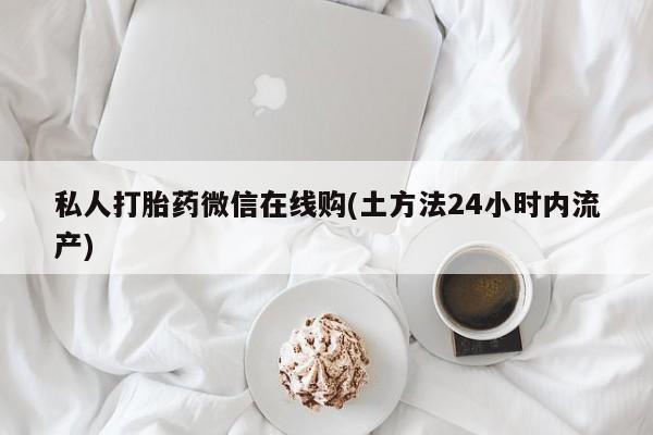 卖打胎药的微信堕胎药联系方式.私人打胎药微信在线购(土方法24小时内流产)