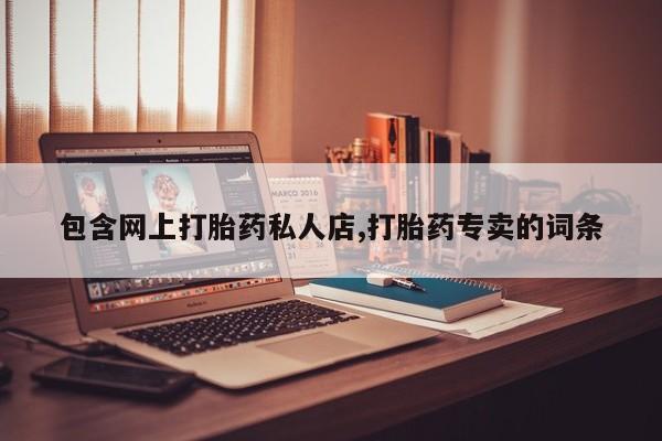 卖打胎药的微信堕胎药联系方式.包含网上打胎药私人店,打胎药专卖的词条