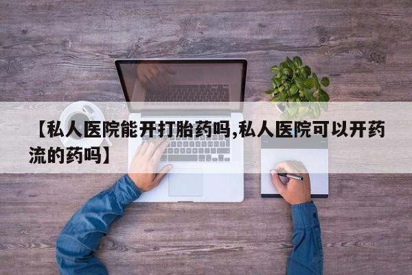 卖打胎药的微信堕胎药联系方式.【私人医院能开打胎药吗,私人医院可以开药流的药吗】
