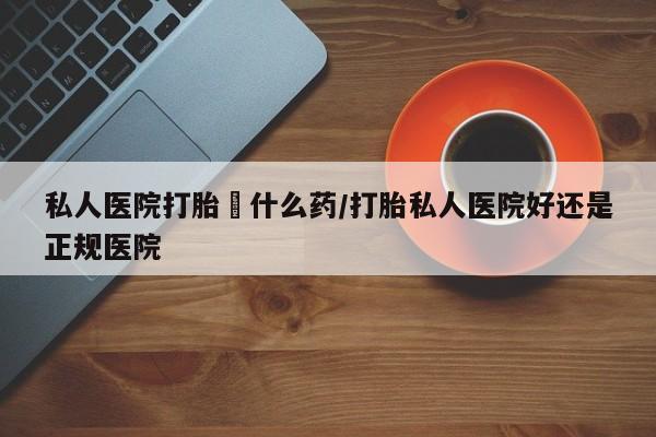 卖打胎药的微信堕胎药联系方式.私人医院打胎給什么药/打胎私人医院好还是正规医院