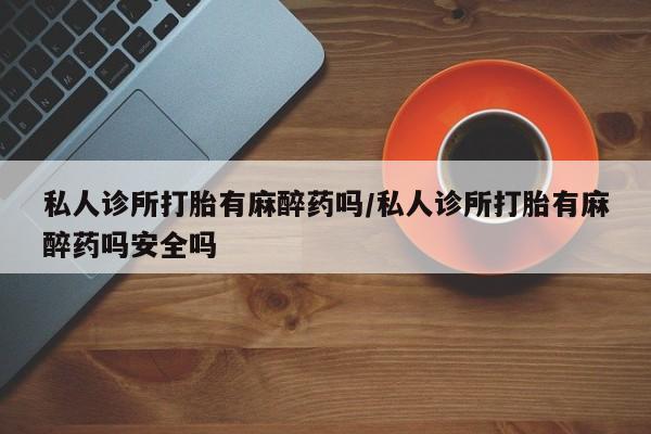 卖打胎药的微信堕胎药联系方式.私人诊所打胎有麻醉药吗/私人诊所打胎有麻醉药吗安全吗