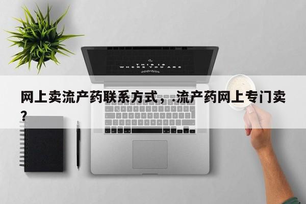 卖打胎药的微信堕胎药联系方式.网上卖流产药联系方式，.流产药网上专门卖？