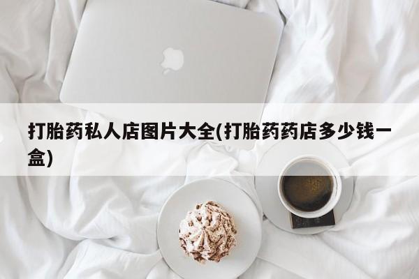 卖打胎药的微信堕胎药联系方式.打胎药私人店图片大全(打胎药药店多少钱一盒)