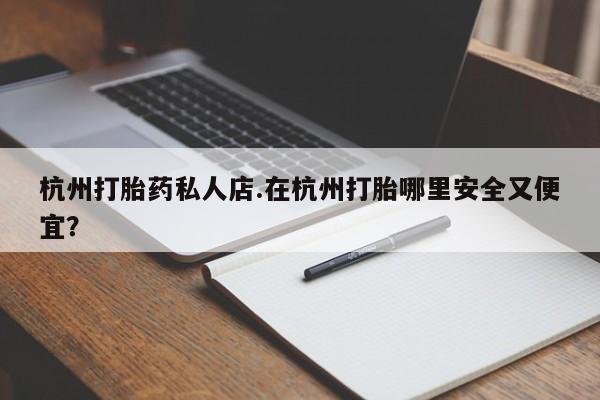 卖打胎药的微信堕胎药联系方式.杭州打胎药私人店.在杭州打胎哪里安全又便宜？