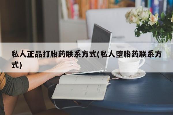 卖打胎药的微信堕胎药联系方式.私人正品打胎药联系方式(私人堕胎药联系方式)