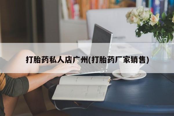 卖打胎药的微信堕胎药联系方式.打胎药私人店广州(打胎药厂家销售)