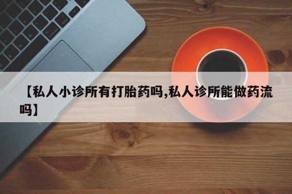 卖打胎药的微信堕胎药联系方式.【私人小诊所有打胎药吗,私人诊所能做药流吗】