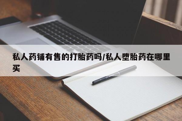 卖打胎药的微信堕胎药联系方式.私人药铺有售的打胎药吗/私人堕胎药在哪里买